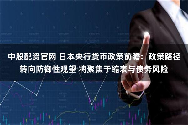 中股配资官网 日本央行货币政策前瞻：政策路径转向防御性观望 将聚焦于缩表与债务风险