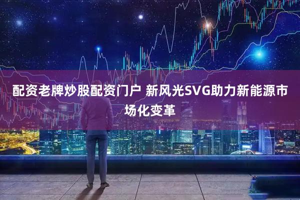 配资老牌炒股配资门户 新风光SVG助力新能源市场化变革
