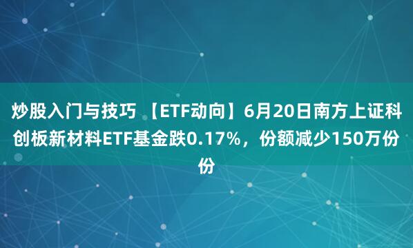 炒股入门与技巧 【ETF动向】6月20日南方上证科创板新材料ETF基金跌0.17%，份额减少150万份