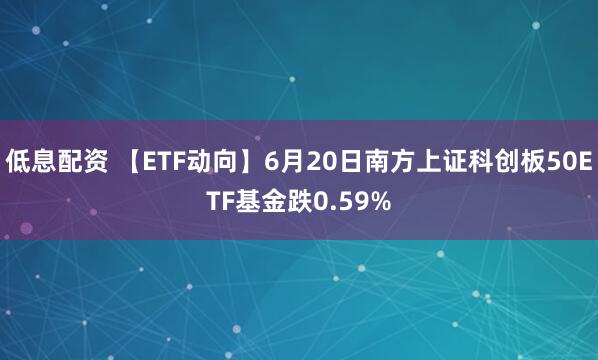 低息配资 【ETF动向】6月20日南方上证科创板50ETF基金跌0.59%
