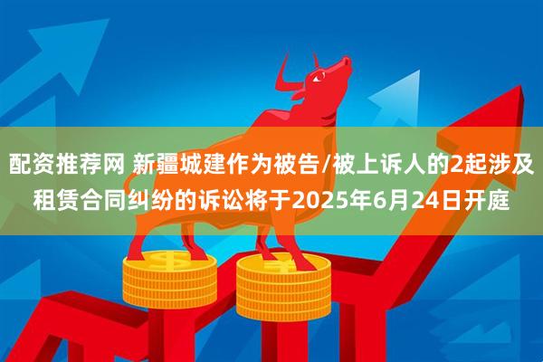配资推荐网 新疆城建作为被告/被上诉人的2起涉及租赁合同纠纷的诉讼将于2025年6月24日开庭