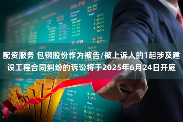 配资服务 包钢股份作为被告/被上诉人的1起涉及建设工程合同纠纷的诉讼将于2025年6月24日开庭