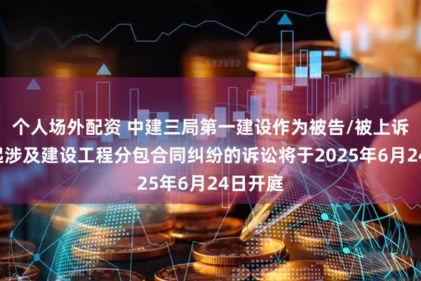 个人场外配资 中建三局第一建设作为被告/被上诉人的1起涉及建设工程分包合同纠纷的诉讼将于2025年6月24日开庭