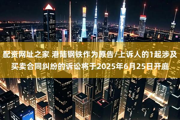 配资网址之家 港陆钢铁作为原告/上诉人的1起涉及买卖合同纠纷的诉讼将于2025年6月25日开庭