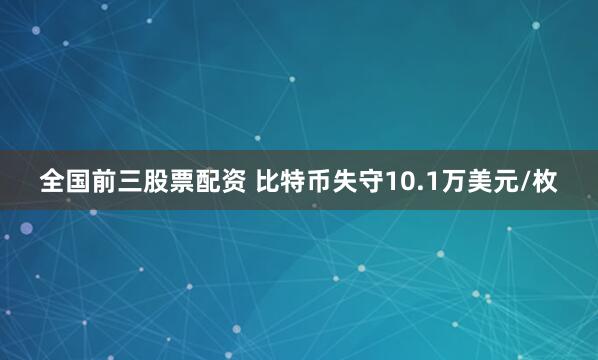 全国前三股票配资 比特币失守10.1万美元/枚