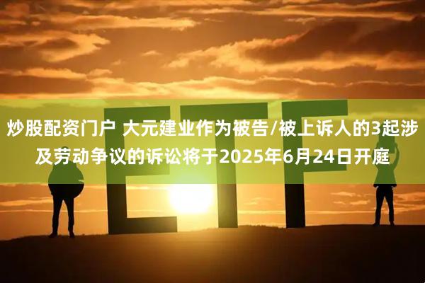 炒股配资门户 大元建业作为被告/被上诉人的3起涉及劳动争议的诉讼将于2025年6月24日开庭