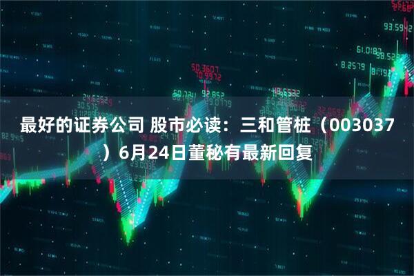 最好的证券公司 股市必读：三和管桩（003037）6月24日董秘有最新回复