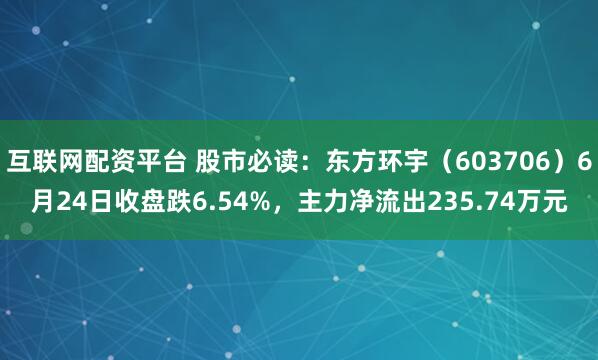 互联网配资平台 股市必读：东方环宇（603706）6月24日收盘跌6.54%，主力净流出235.74万元