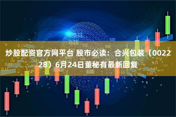 炒股配资官方网平台 股市必读：合兴包装（002228）6月24日董秘有最新回复