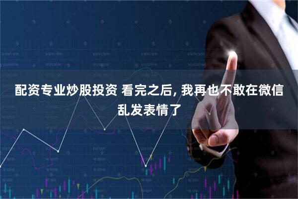 配资专业炒股投资 看完之后, 我再也不敢在微信乱发表情了