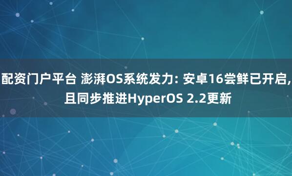 配资门户平台 澎湃OS系统发力: 安卓16尝鲜已开启, 且同步推进HyperOS 2.2更新