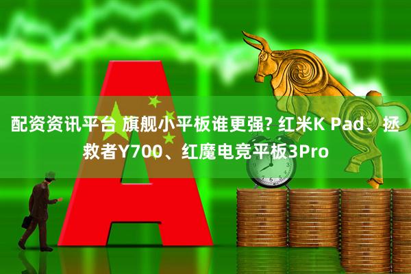 配资资讯平台 旗舰小平板谁更强? 红米K Pad、拯救者Y700、红魔电竞平板3Pro