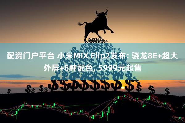 配资门户平台 小米MIX Flip2发布: 骁龙8E+超大外屏+8种配色, 5999元起售