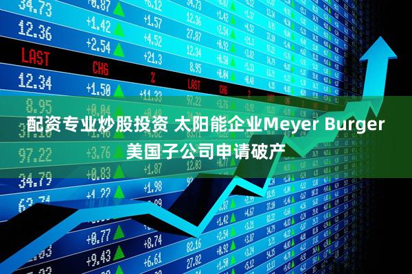 配资专业炒股投资 太阳能企业Meyer Burger美国子公司申请破产