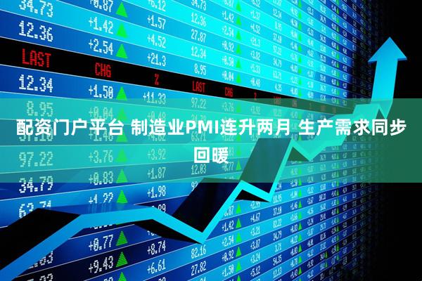配资门户平台 制造业PMI连升两月 生产需求同步回暖