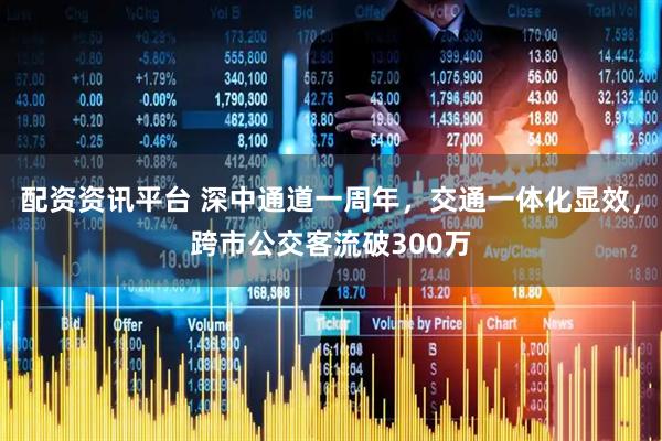 配资资讯平台 深中通道一周年，交通一体化显效，跨市公交客流破300万
