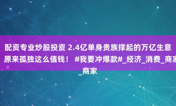 配资专业炒股投资 2.4亿单身贵族撑起的万亿生意：原来孤独这么值钱！ #我要冲爆款#_经济_消费_商家