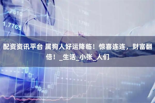 配资资讯平台 属狗人好运降临！惊喜连连，财富翻倍！_生活_小张_人们