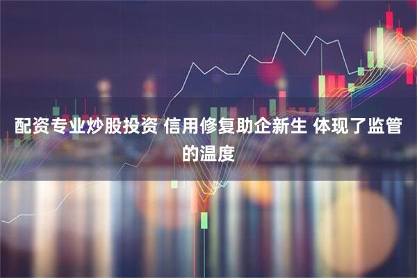 配资专业炒股投资 信用修复助企新生 体现了监管的温度