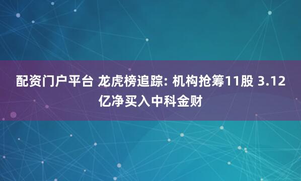 配资门户平台 龙虎榜追踪: 机构抢筹11股 3.12亿净买入中科金财
