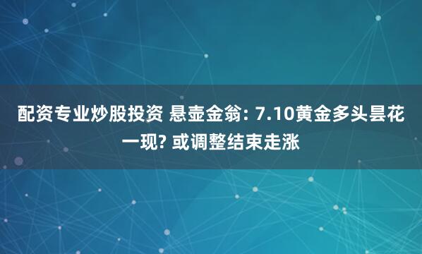 配资专业炒股投资 悬壶金翁: 7.10黄金多头昙花一现? 或调整结束走涨