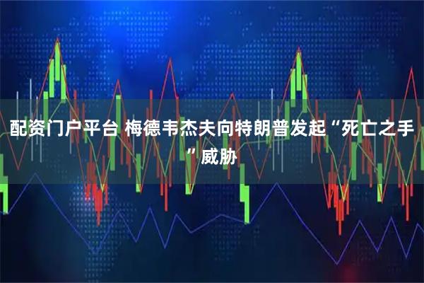 配资门户平台 梅德韦杰夫向特朗普发起“死亡之手”威胁