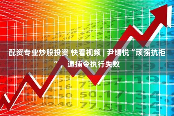 配资专业炒股投资 快看视频 | 尹锡悦“顽强抗拒”，逮捕令执行失败