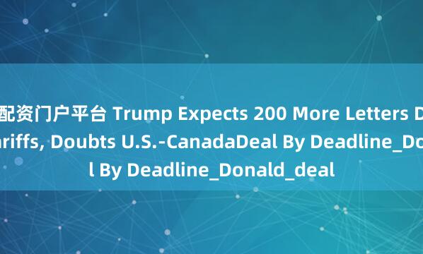 配资门户平台 Trump Expects 200 More Letters Dictating Tariffs, Doubts U.S.-CanadaDeal By Deadline_Donald_deal