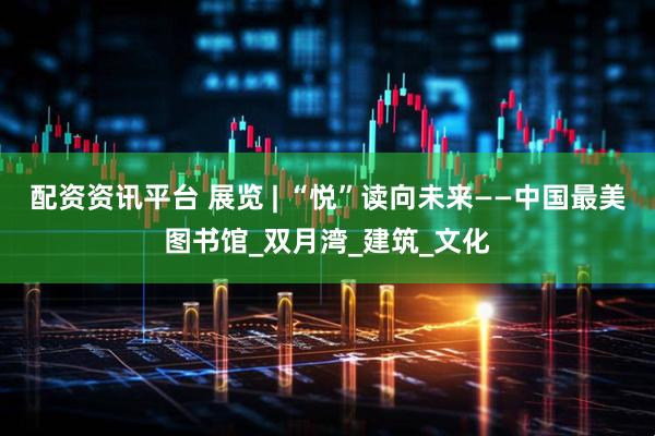 配资资讯平台 展览 | “悦”读向未来——中国最美图书馆_双月湾_建筑_文化