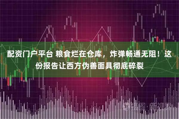 配资门户平台 粮食烂在仓库，炸弹畅通无阻！这份报告让西方伪善面具彻底碎裂