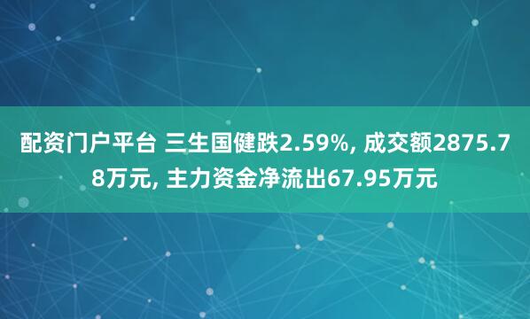 配资门户平台 三生国健跌2.59%, 成交额2875.78万元, 主力资金净流出67.95万元