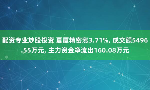 配资专业炒股投资 夏厦精密涨3.71%, 成交额5496.55万元, 主力资金净流出160.08万元