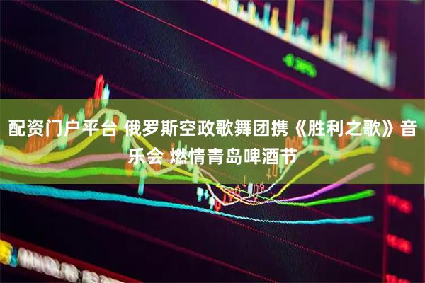 配资门户平台 俄罗斯空政歌舞团携《胜利之歌》音乐会 燃情青岛啤酒节