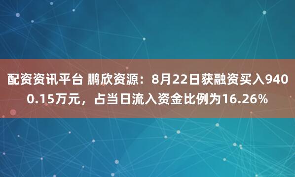 配资资讯平台 鹏欣资源：8月22日获融资买入9400.15万元，占当日流入资金比例为16.26%