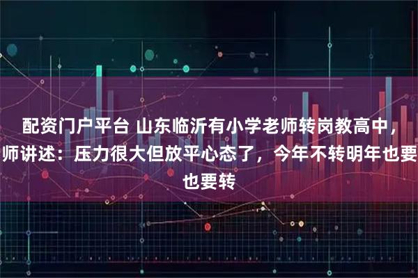配资门户平台 山东临沂有小学老师转岗教高中，老师讲述：压力很大但放平心态了，今年不转明年也要转