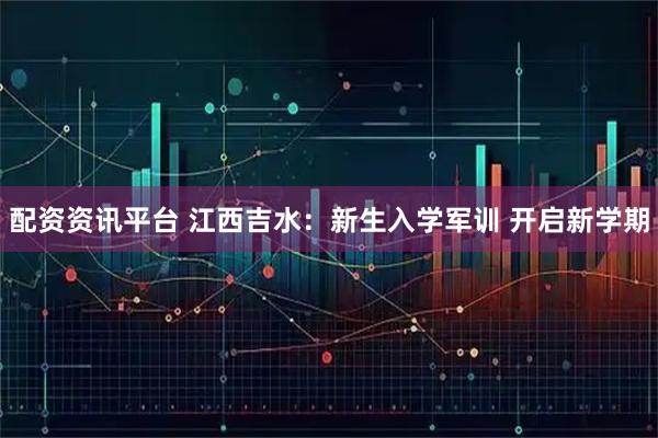 配资资讯平台 江西吉水：新生入学军训 开启新学期