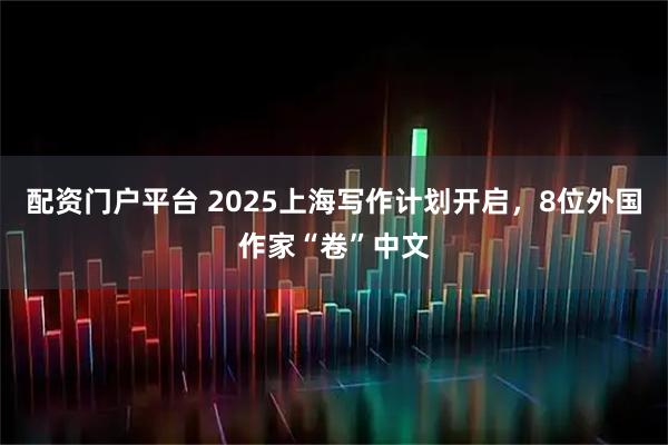 配资门户平台 2025上海写作计划开启，8位外国作家“卷”中文
