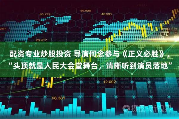 配资专业炒股投资 导演何念参与《正义必胜》，“头顶就是人民大会堂舞台，清晰听到演员落地”