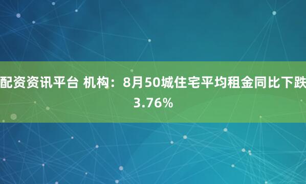 配资资讯平台 机构：8月50城住宅平均租金同比下跌3.76%