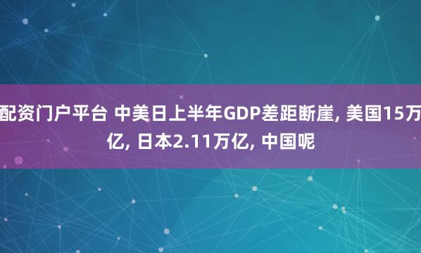 配资门户平台 中美日上半年GDP差距断崖, 美国15万亿, 日本2.11万亿, 中国呢