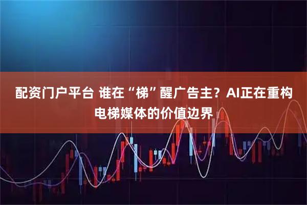 配资门户平台 谁在“梯”醒广告主？AI正在重构电梯媒体的价值边界