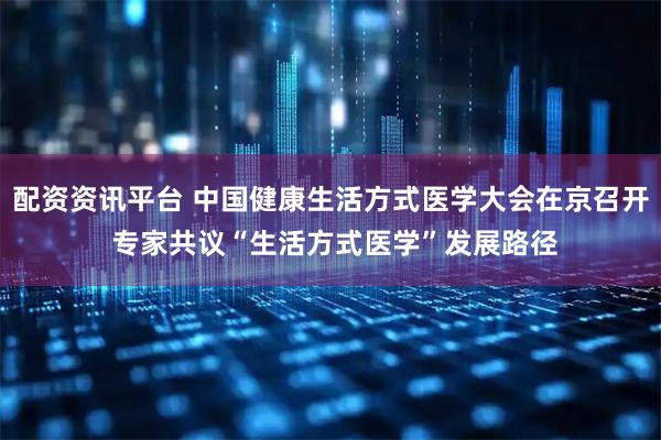 配资资讯平台 中国健康生活方式医学大会在京召开 专家共议“生活方式医学”发展路径
