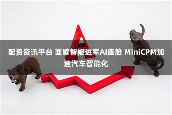 配资资讯平台 面壁智能进军AI座舱 MiniCPM加速汽车智能化