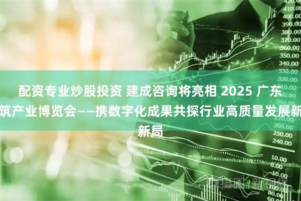 配资专业炒股投资 建成咨询将亮相 2025 广东建筑产业博览会——携数字化成果共探行业高质量发展新局