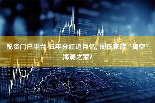 配资门户平台 五年分红近百亿, 周氏家族“掏空”海澜之家?