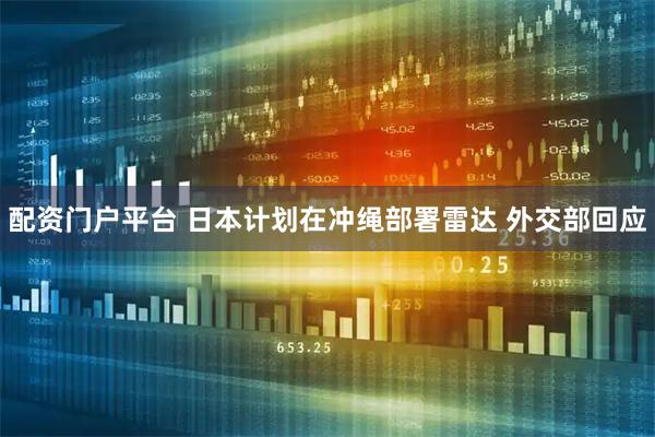 配资门户平台 日本计划在冲绳部署雷达 外交部回应