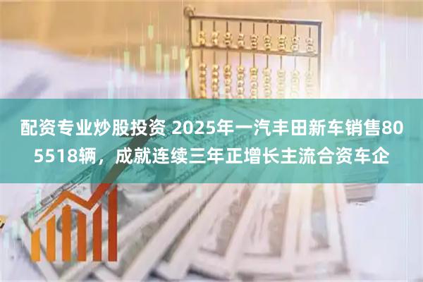 配资专业炒股投资 2025年一汽丰田新车销售805518辆，成就连续三年正增长主流合资车企