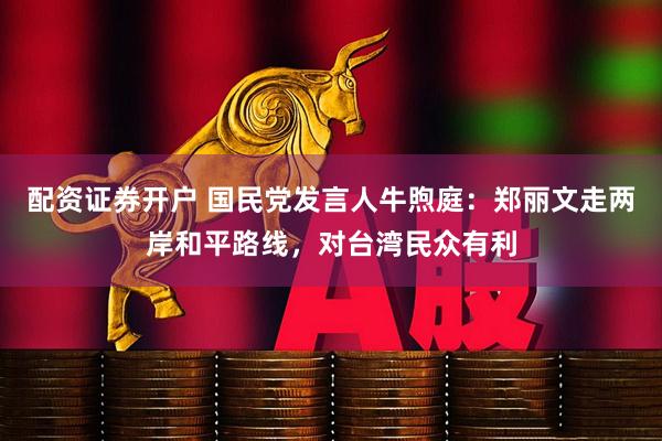 配资证券开户 国民党发言人牛煦庭：郑丽文走两岸和平路线，对台湾民众有利