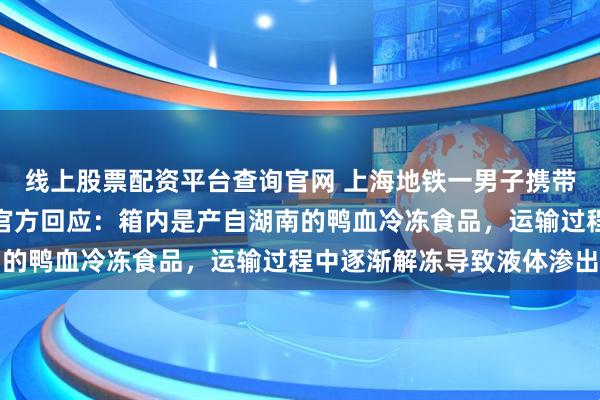 线上股票配资平台查询官网 上海地铁一男子携带的拉杆箱有血渍渗出，官方回应：箱内是产自湖南的鸭血冷冻食品，运输过程中逐渐解冻导致液体渗出