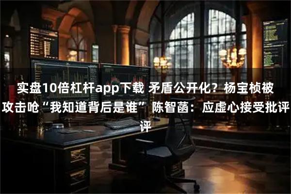 实盘10倍杠杆app下载 矛盾公开化？杨宝桢被攻击呛“我知道背后是谁” 陈智菡：应虚心接受批评